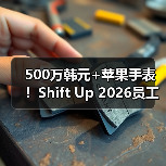 500万韩元+苹果手表！Shift Up 2026员工礼包羡煞旁人 - 文章配图