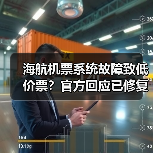 海航机票系统故障致低价票？官方回应已修复