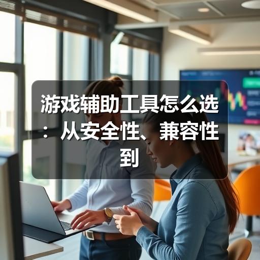 游戏辅助工具怎么选：从安全性、兼容性到实用功能的参考指南 - 文章配图